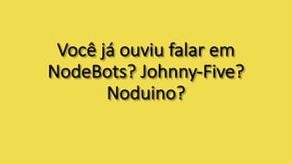 Você	já	ouviu	falar	em	
NodeBots?	Johnny-Five?	
Noduino?	
 
