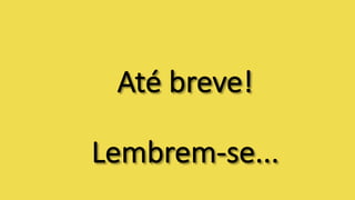 Até	breve!	
Lembrem-se...
 