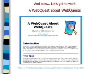 And now... Let’s get to work A  WebQuest about WebQuests http://webquest.sdsu.edu/webquestwebquest-ms.html 
