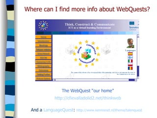 Where can I find more info about WebQuests? The WebQuest “our home” http://cfievalladolid2.net/ thinkweb And a  LanguageQuest :  http://www.kennisnet.nl/thema/talenquest 