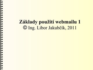 Základy použití webmailu 1
 © Ing. Libor Jakubčík, 2011
 