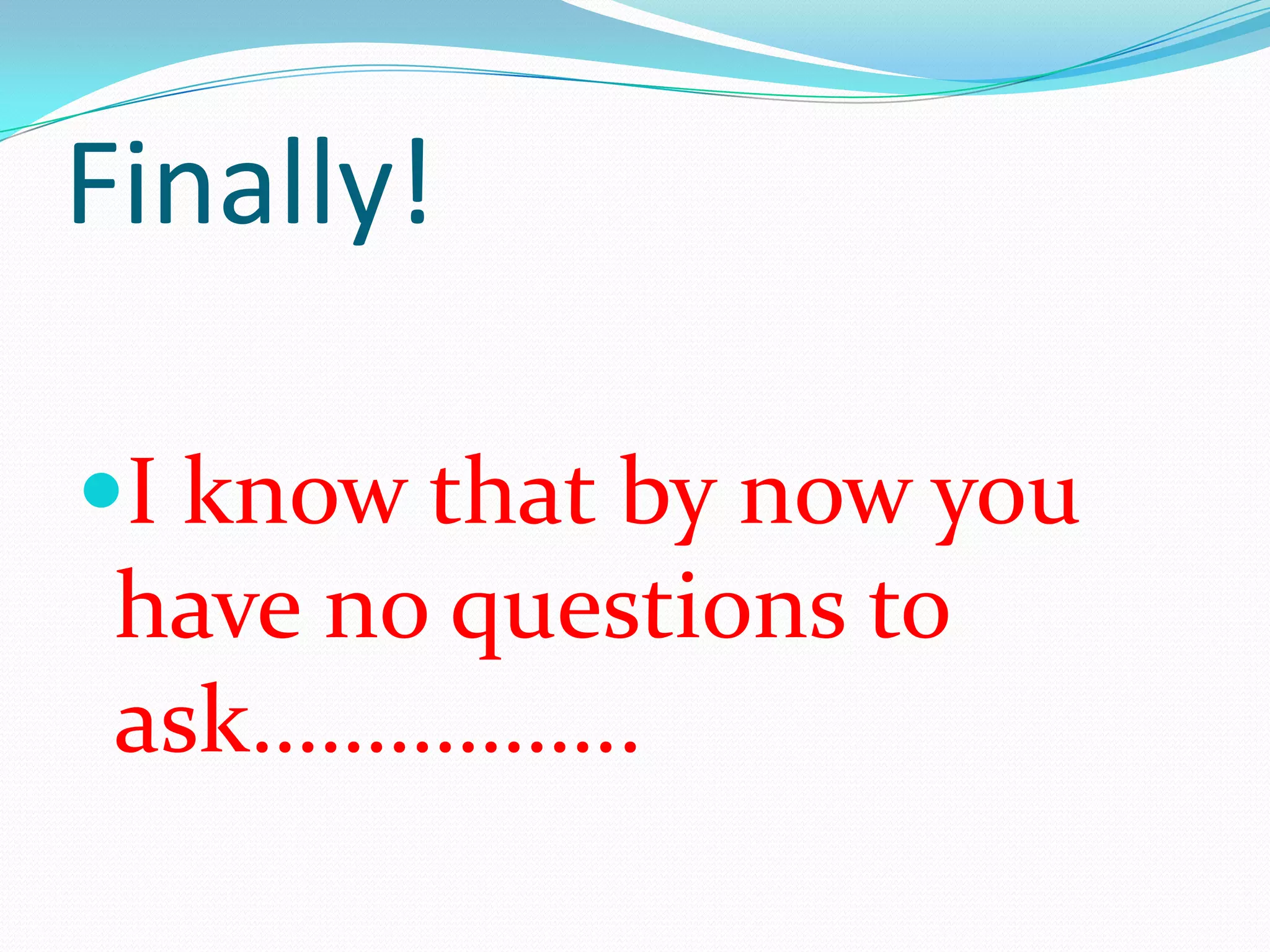 Finally!
I know that by now you
have no questions to
ask……………..