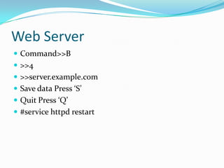 Web Server
 Command>>B
 >>4
 >>server.example.com
 Save data Press ‘S’
 Quit Press ‘Q’
 #service httpd restart
 