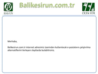 Merhaba,

Balikesirun.com.tr internet adresimiz üzerinden kullanılacak e-postaların çalıştırılma
alternatiflerini ilerleyen slaytlarda bulabilirsiniz.

 