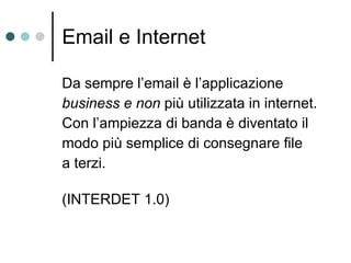 Email e Internet Da sempre l’email è l’applicazione business e non  più utilizzata in internet. Con l’ampiezza di banda è diventato il modo più semplice di consegnare file a terzi.  (INTERDET 1.0) 