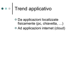 Trend applicativo Da applicazioni localizzate fisicamente (pc, chiavetta, …) Ad applicazioni internet (cloud) 