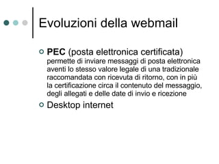 Evoluzioni della webmail PEC  (posta elettronica certificata) permette di inviare messaggi di posta elettronica aventi lo stesso valore legale di una tradizionale raccomandata con ricevuta di ritorno, con in più la certificazione circa il contenuto del messaggio, degli allegati e delle date di invio e ricezione Desktop internet 