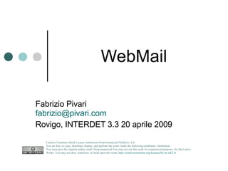 WebMail Fabrizio Pivari  [email_address] Rovigo, INTERDET 3.3 20 aprile 2009 Creative Commons Deed License Attribution-NonCommercial-NoDerivs 2.0.  You are free: to copy, distribute, display, and perform the work Under the following conditions: Attribution. You must give the original author credit. Noncommercial.You may not use this work for commercial purposes. No Derivative Works. You may not alter, transform, or build upon this work.  http://creativecommons.org/licenses/by-nc-nd/2.0/   
