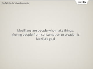 mozillaMozTW, Mozilla Taiwan Community
Mozillians are people who make things.  
Moving people from consumption to creation is
Mozilla's goal
 