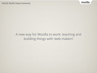 mozillaMozTW, Mozilla Taiwan Community
A new way for Mozilla to work: teaching and
building things with ‘web makers’
 