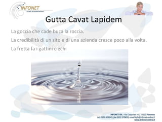 Gutta Cavat Lapidem La goccia che cade buca la roccia. La credibilità di un sito e di una azienda cresce poco alla volta. La fretta fa i gattini ciechi 