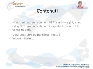 Contenuti Non solo i testi sono contenuti! Anche immagini, video ed applicazioni sono elementi importanti e come tali vanno trattati. Dotarsi di software per il fotoritocco è importantissimo.  