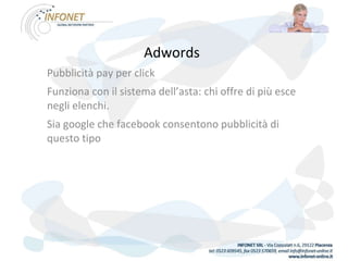 Adwords   Pubblicità pay per click Funziona con il sistema dell’asta: chi offre di più esce negli elenchi. Sia google che facebook consentono pubblicità di questo tipo 
