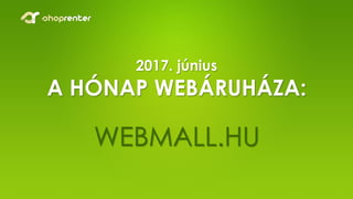 2017. június
A HÓNAP WEBÁRUHÁZA:
WEBMALL.HU
 