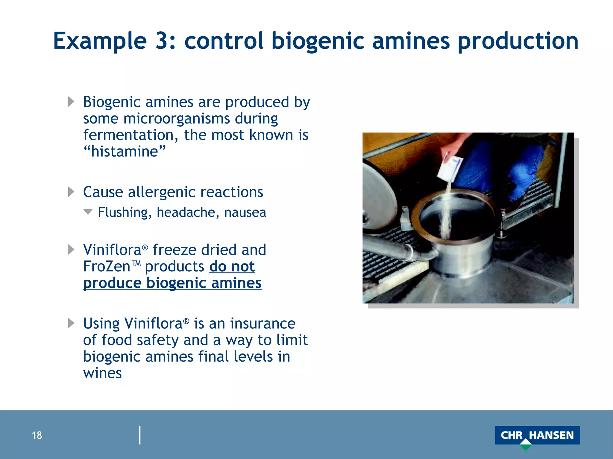 Example 3: control biogenic amines production Biogenic amines are produced by some microorganisms during fermentation, the most known is “histamine” Cause allergenic reactions Flushing, headache, nausea Viniflora ®  freeze dried and FroZen™ products  do not produce biogenic amines Using Viniflora ®  is an insurance of food safety and a way to limit biogenic amines final levels in wines 