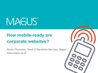 How mobile-ready are
corporate websites?
Nicola Thompson, Head of Standards Services, Magus
www.magus.co.uk
 