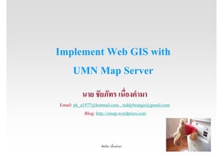 Implement Web GIS with
   UMN Map Server
          นาย ชัยภัทร เนืองคํามา
Email: pk_a1977@hotmail.com , teddybeargis@gmail.com
            Blog: http://emap.wordpress.com



                   ชัยภัทร เนืองคํามา                  1
 