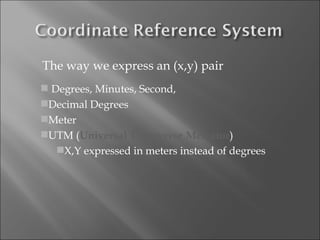 The way we express an (x,y) pair Degrees, Minutes, Second, Decimal Degrees Meter UTM ( Universal Transverse Mercator )  X,Y expressed in meters instead of degrees 