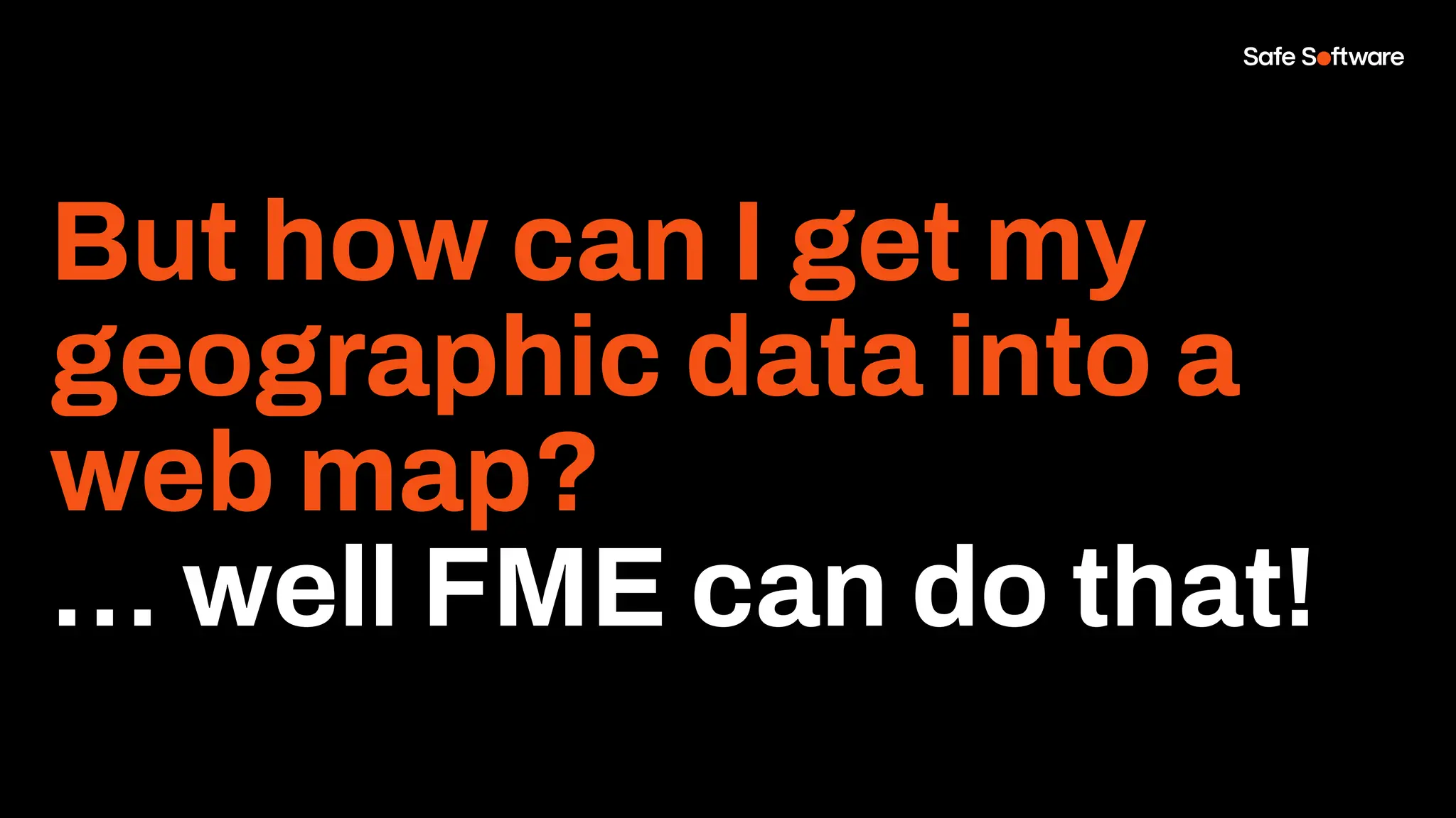 But how can I get my
geographic data into a
web map?
… well FME can do that!
 