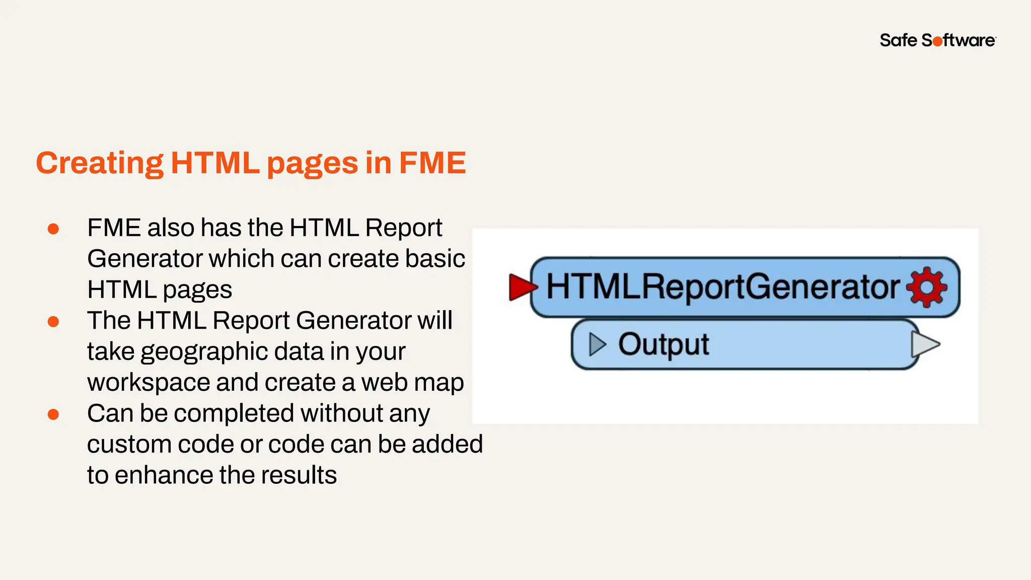Creating HTML pages in FME
● FME also has the HTML Report
Generator which can create basic
HTML pages
● The HTML Report Generator will
take geographic data in your
workspace and create a web map
● Can be completed without any
custom code or code can be added
to enhance the results
 