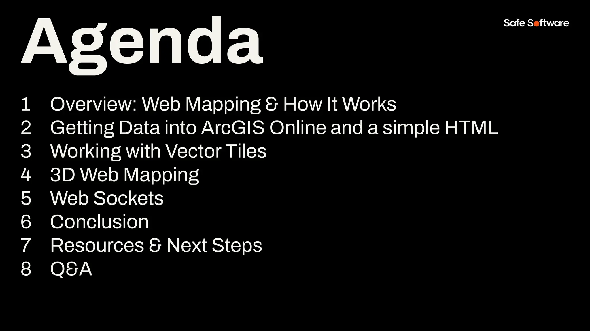 Agenda
1 Overview: Web Mapping & How It Works
2 Getting Data into ArcGIS Online and a simple HTML
3 Working with Vector Tiles
4 3D Web Mapping
5 Web Sockets
6 Conclusion
7 Resources & Next Steps
8 Q&A
Agenda
 