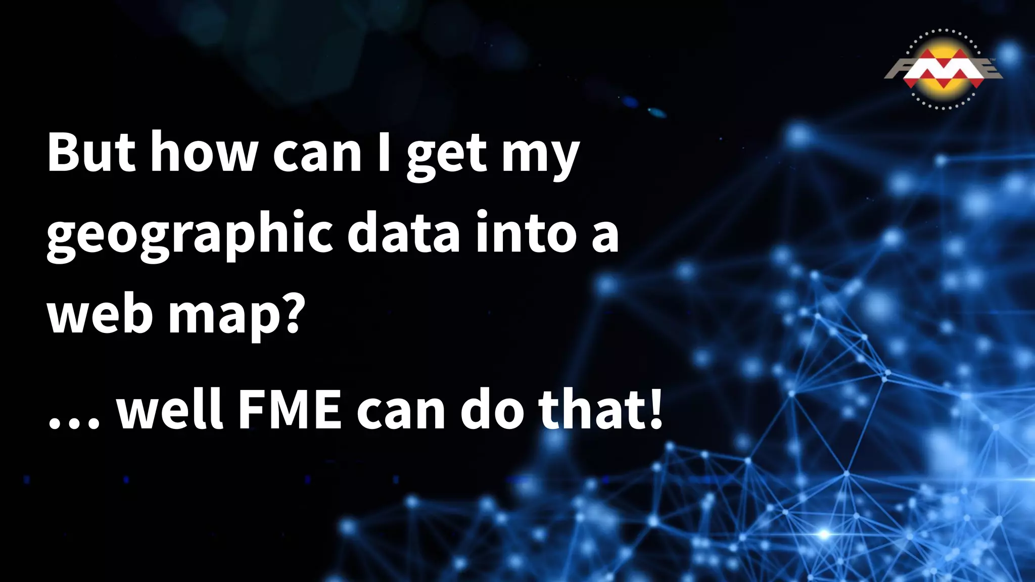But how can I get my
geographic data into a
web map?
… well FME can do that!
 