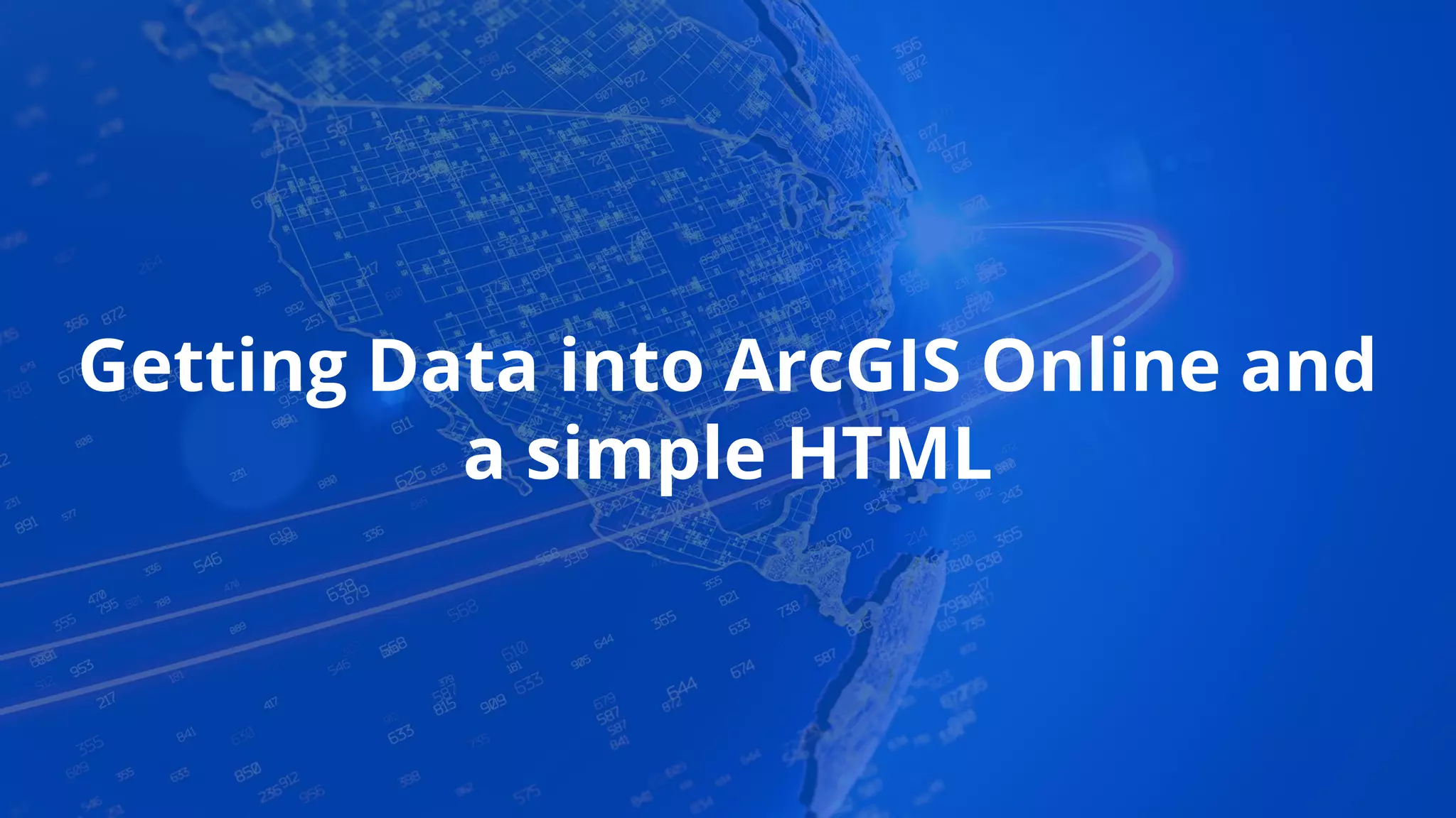 Getting Data into ArcGIS Online and
a simple HTML
 