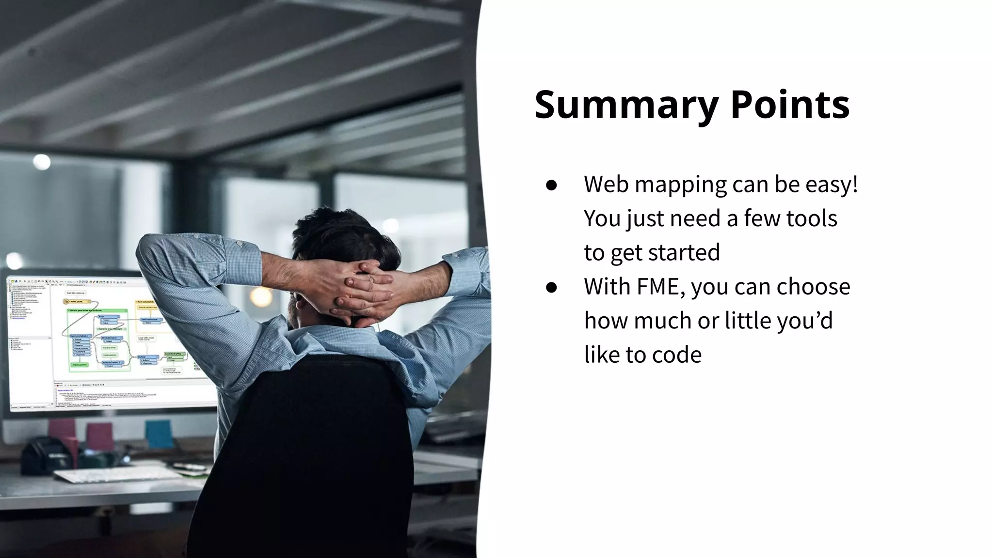 Summary Points
● Web mapping can be easy!
You just need a few tools
to get started
● With FME, you can choose
how much or little youʼd
like to code
 