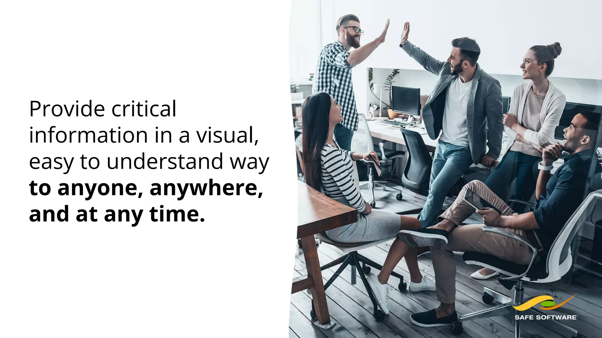 Provide critical
information in a visual,
easy to understand way
to anyone, anywhere,
and at any time.
 