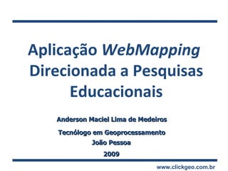 Anderson Maciel Lima de Medeiros Tecnólogo em Geoprocessamento João Pessoa 2009 Aplicação  WebMapping  Direcionada a Pesquisas Educacionais www.clickgeo.com.br 