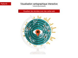 Visualisation cartographique interactive
* interactive geovisualisation
Visualiser des données avec des cartes web
Partie #3
 