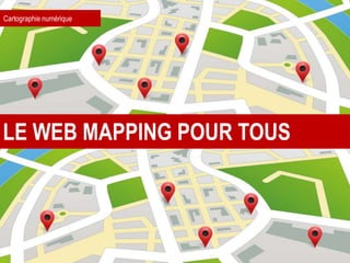 Cartographie numérique
LE WEB MAPPING POUR TOUS
 