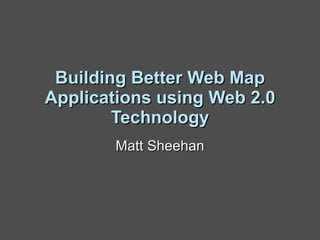 Building Better Web Map Applications using Web 2.0 Technology Matt Sheehan 
