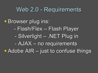 Web 2.0 - Requirements Browser plug ins: - Flash/Flex – Flash Player - Silverlight – .NET Plug in - AJAX – no requirements Adobe AIR – just to confuse things 