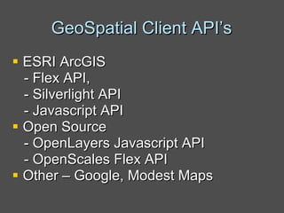 GeoSpatial Client API’s ESRI ArcGIS - Flex API,  - Silverlight API  - Javascript API Open Source - OpenLayers Javascript API - OpenScales Flex API Other – Google, Modest Maps 