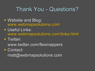 Thank You - Questions? Website and Blog:  www.webmapsolutions.com Useful Links:  www.webmapsolutions.com/links.html Twitter:  www.twitter.com/flexmappers Contact:  [email_address] 