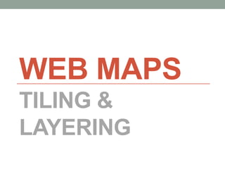 WEB MAPS
TILING &
LAYERING
 