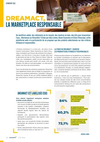 16 ÉTÉ 2019
STARTUP ESS
DREAMACT,
LA MARKETPLACE RESPONSABLE
Du dentifrice solide, des vêtements en lin recyclé, des montres en bois, des kits pour économiser
l’eau… Bienvenue sur DreamAct ! Créée par deux amies, Diane Scemama et Claire Chouraqui, cette
plateforme web a la particularité de ne proposer que des produits sélectionnés sur des critères
éthiques et responsables.
L’histoire commence il y a trois ans : de retour d’une
mission humanitaire, Diane Scemama et Claire Chou-
raqui constatent que trouver des produits éco-respon-
sables « qui font envie » n’est pas si simple, alors que
la demande est bien là. Pour Diane et Claire, l’idée de
créer une marketplace, plutôt qu’une association ou
une startup sociale pour porter une cause, n’est pas
anodine. Car elles en sont persuadées : on vote aussi à
travers ses choix de consommation.
Face à la demande de certaines entreprises, DreamAct
s’est également lancée dans le BtoB, en proposant un
service de produits publicitaires (“goodies”) éthiques.
DreamAct reverse 1% de son chiffre d'affaires BtoB à
des associations à impact social et/ou environnemen-
tal.
LA FORCE DE DREAMACT : SOURCER
LES PRODUCTEURS ÉTHIQUES ET RESPONSABLES
Chaque produit présent sur la plateforme, du vêtement
au produit cosmétique en passant par la décoration,
est sélectionné selon un processus en plusieurs étapes.
Après une rencontre avec le producteur, celui-ci se voit
soumettre un questionnaire passant en revue tout son
circuit de production, du choix des matières premières
à la distribution. Ensuite, un comité éthique indépen-
dant, composé d’experts sectoriels et de clients, valide
ou non le producteur.
« On ne cherche pas la perfection », assure Diane
Scemama, « mais une vraie transparence ». Pour don-
ner aux citoyens toutes les clés d’une consommation
éclairée, la plateforme référence aussi un blog de la
consommation éthique et une carte des producteurs
et commerçants responsables.
DREAMACT EST LABELLISÉE ESUS
Pour obtenir l'agrément entreprise solidaire
d'utilité sociale (ESUS) :
• poursuivre au-delà de son activité économique
une mission d’utilité sociale et d’intérêt général
(soutien à des publics vulnérables, cohésion
territoriale ou développement durable), cet
objectif devant figurer dans les statuts de
l'entreprise ;
• adopter une gouvernance démocratique
prévoyant la participation des salariés voire
des parties prenantes ;
• opter pour une lucrativité limitée (encadrée)
permettant de renforcer la structure et donc
son utilité ;
• limiter statutairement l’écart entre les salaires
dans l’entreprise dans un ratio de 1 à 7.
DES FRANÇAIS SOUHAITERAIENT
QUE LES ÉTIQUETTES INDIQUENT
L'IMPACT DES PRODUITS
SUR LA BIODIVERSITÉ
DES FRANÇAIS DÉCLARENT QUE
CONSOMMER UN MAXIMUM DE PRODUITS
DURABLES ET CERTIFIÉS EST UNE
MANIFESTATION AU QUOTIDIEN
DE LEUR ENGAGEMENT
DES FRANÇAIS DISENT NE PAS ACHETER
DE MARQUES APPARTENANT À UNE
ENTREPRISE DONT ILS RÉPROUVENT
LE COMPORTEMENT
84%
60,2%
72,1%
Étude : Les Français et la consommation
responsable - GreenFlex 2017
RAPHAËLLE LAVOREL
 