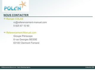 NOUS CONTACTER Romain COLAS [email_address] 0 825 67 10 90 Referencement-Manuel.com Groupe Périscope 8 rue Georges BESSE 63100 Clermont Ferrand © Référencement-Manuel.com – Search Marketing Agency 