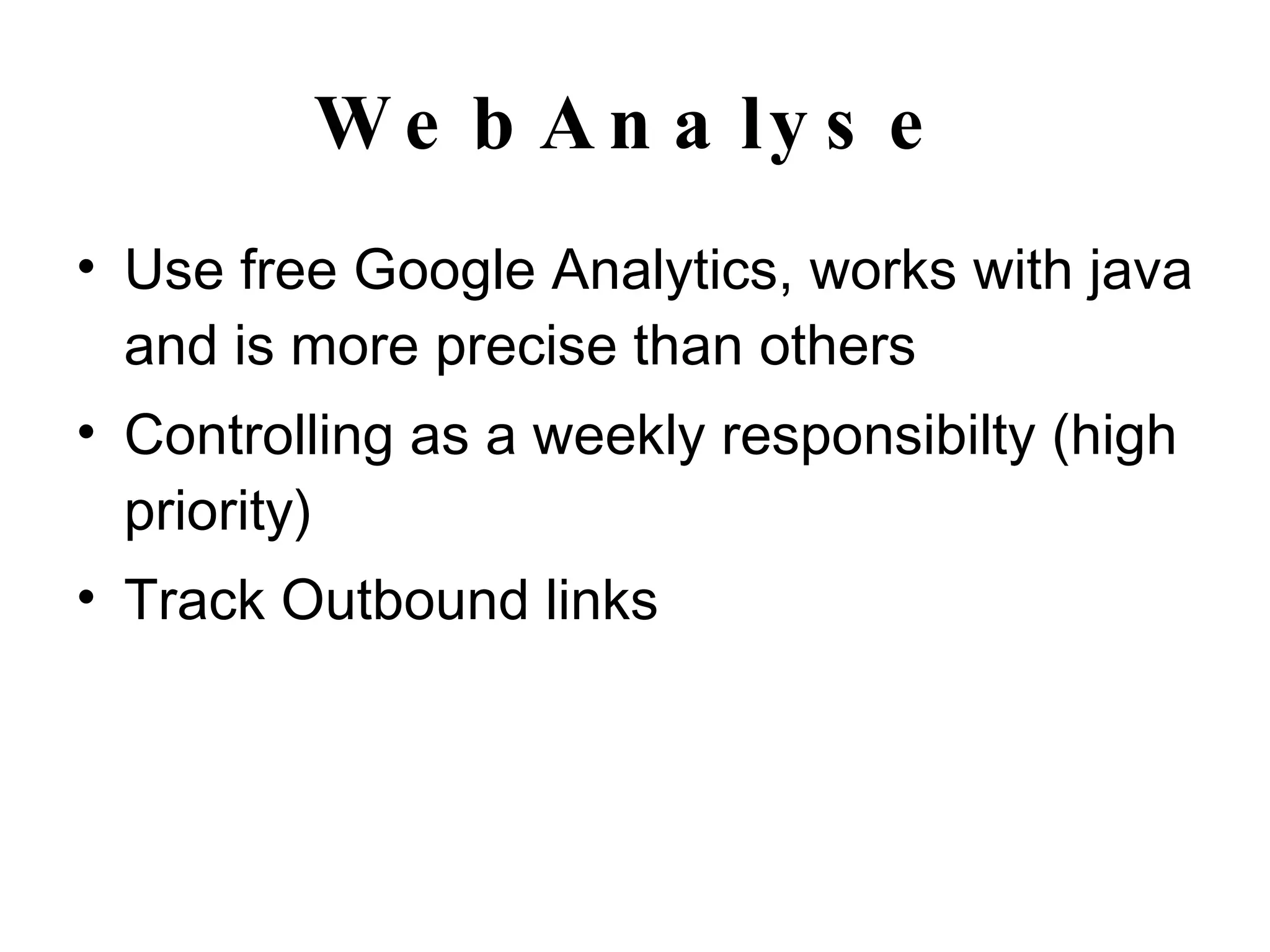 WebAnalyse Use free Google Analytics, works with java and is more precise than others Controlling as a weekly responsibilty (high priority) Track Outbound links 