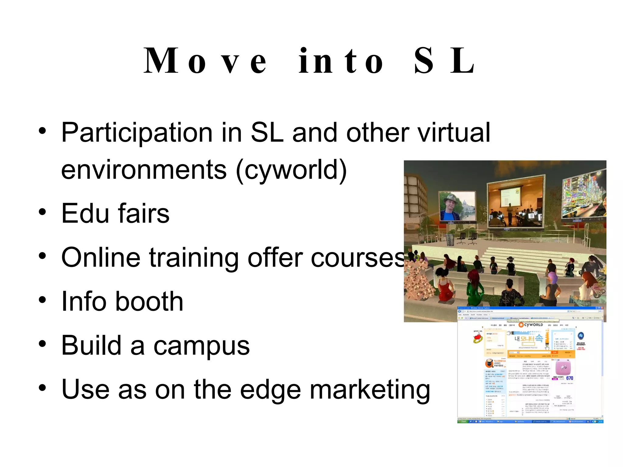 Move into SL Participation in SL and other virtual environments (cyworld) Edu fairs Online training offer courses Info booth Build a campus Use as on the edge marketing 
