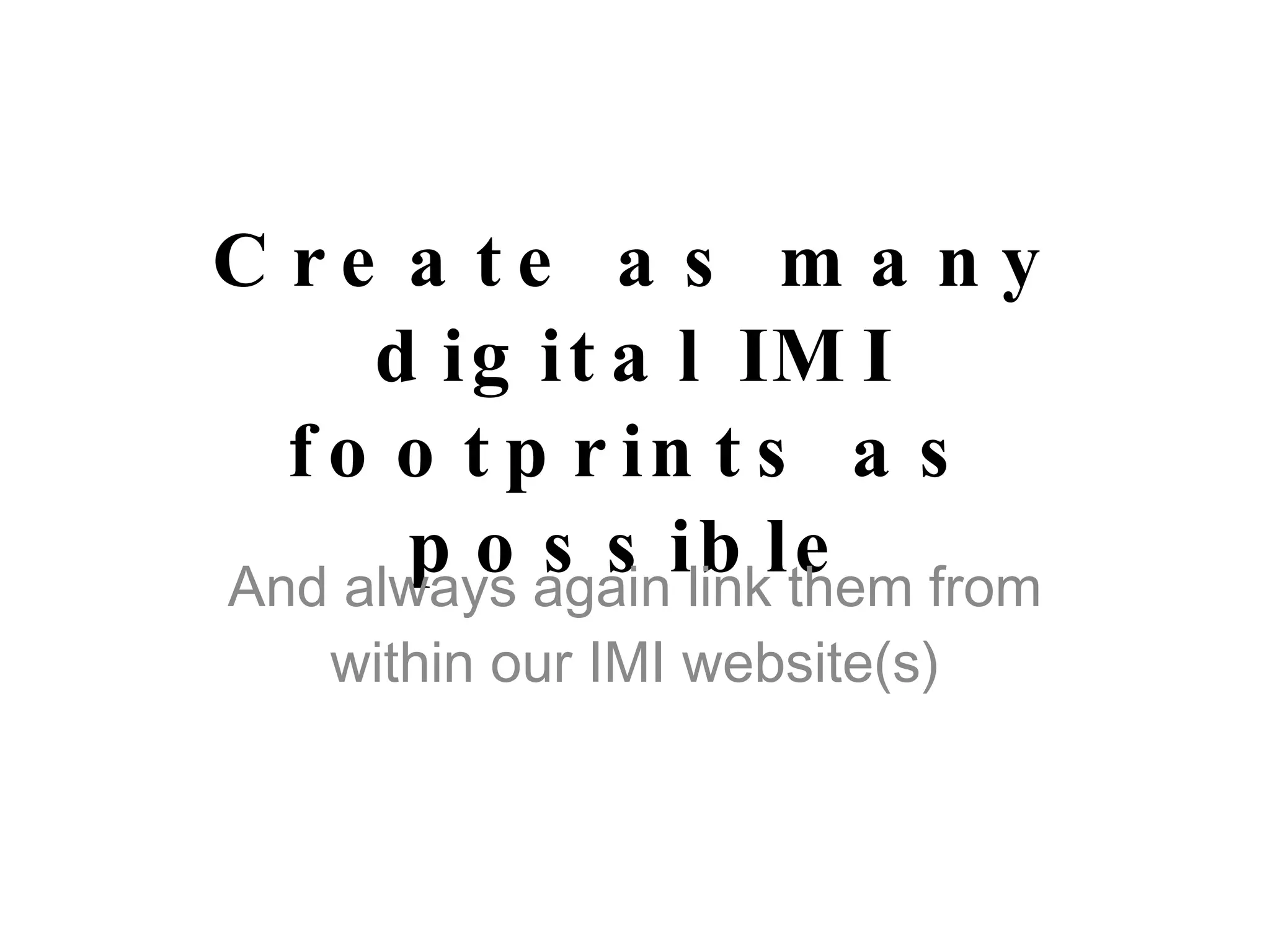 Create as many digital IMI footprints as possible And always again link them from within our IMI website(s) 