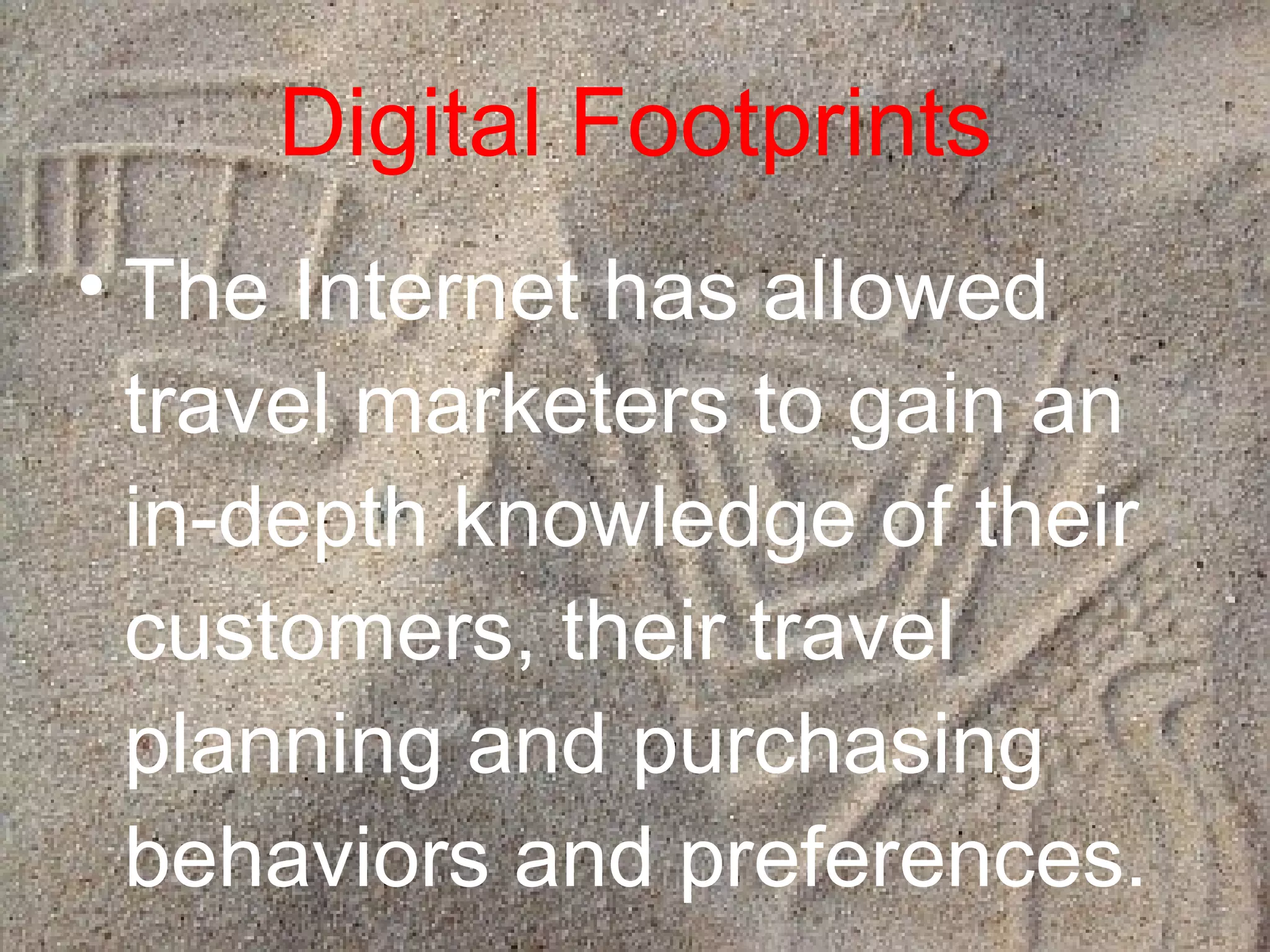Digital Footprints The Internet has allowed travel marketers to gain an in-depth knowledge of their customers, their travel planning and purchasing behaviors and preferences. 