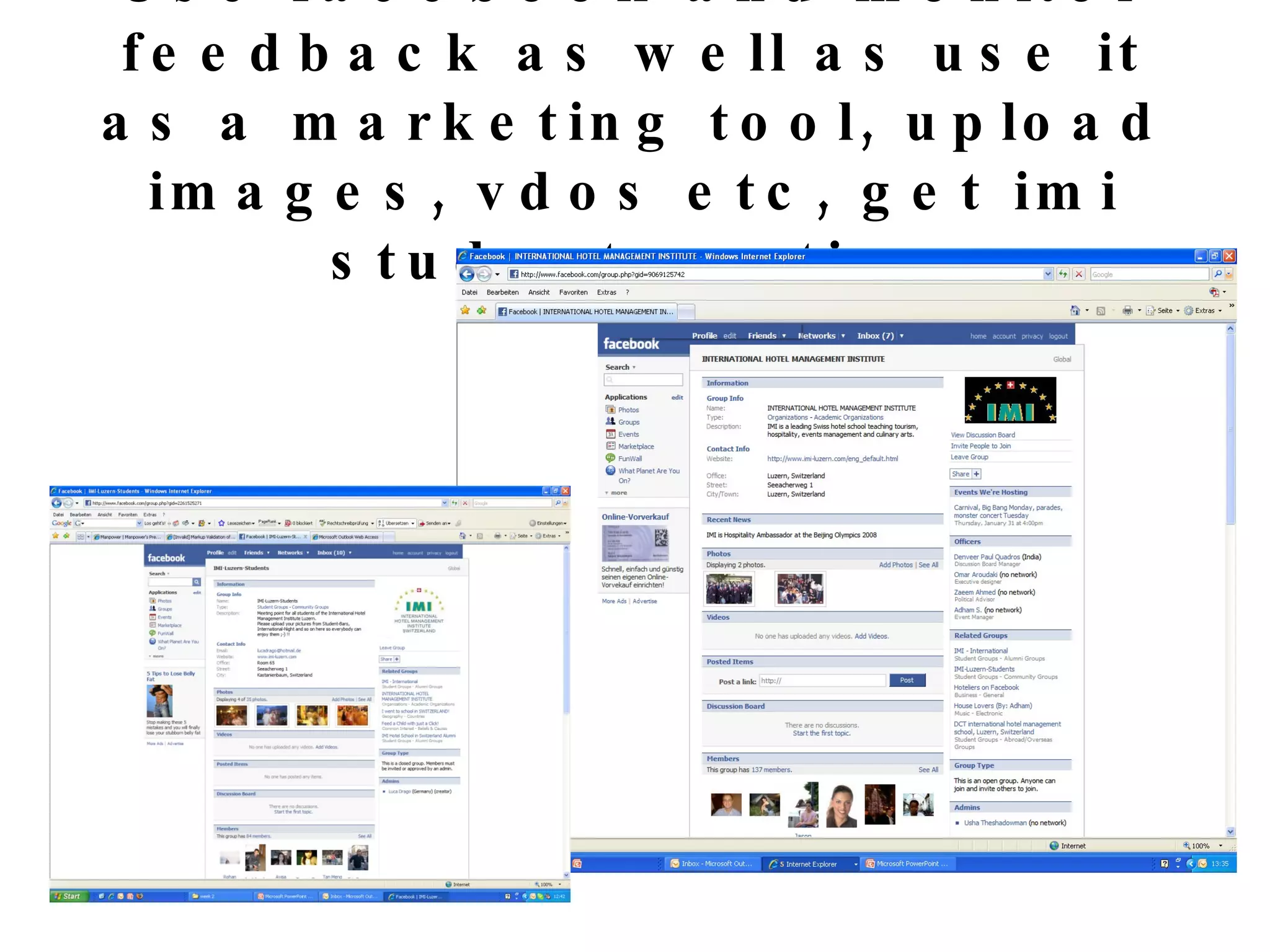 Use facebook and monitor feedback as well as use it as a marketing tool, upload images, vdos etc, get imi students active 