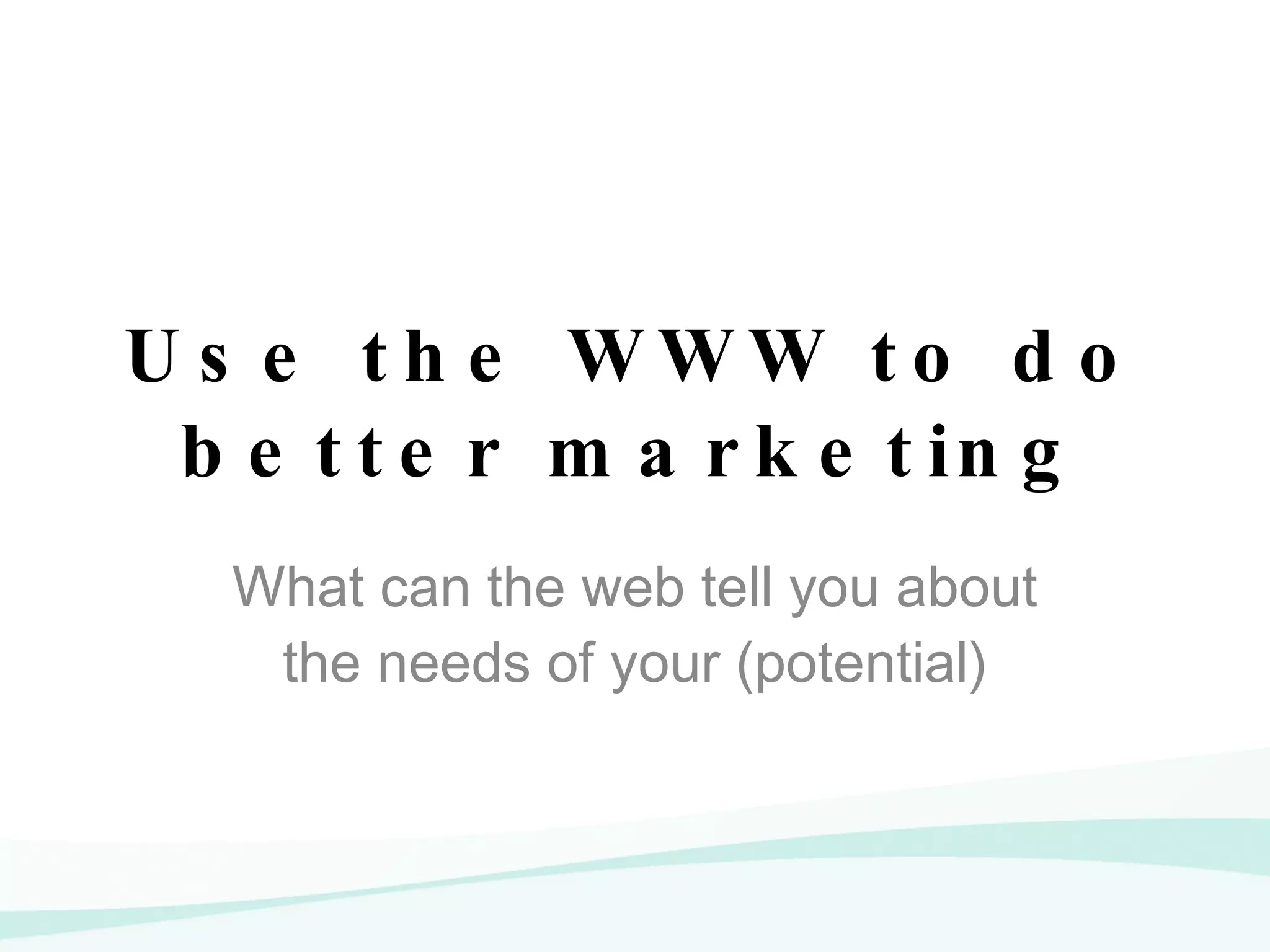 Use the WWW to do better marketing What can the web tell you about the needs of your (potential) clients 