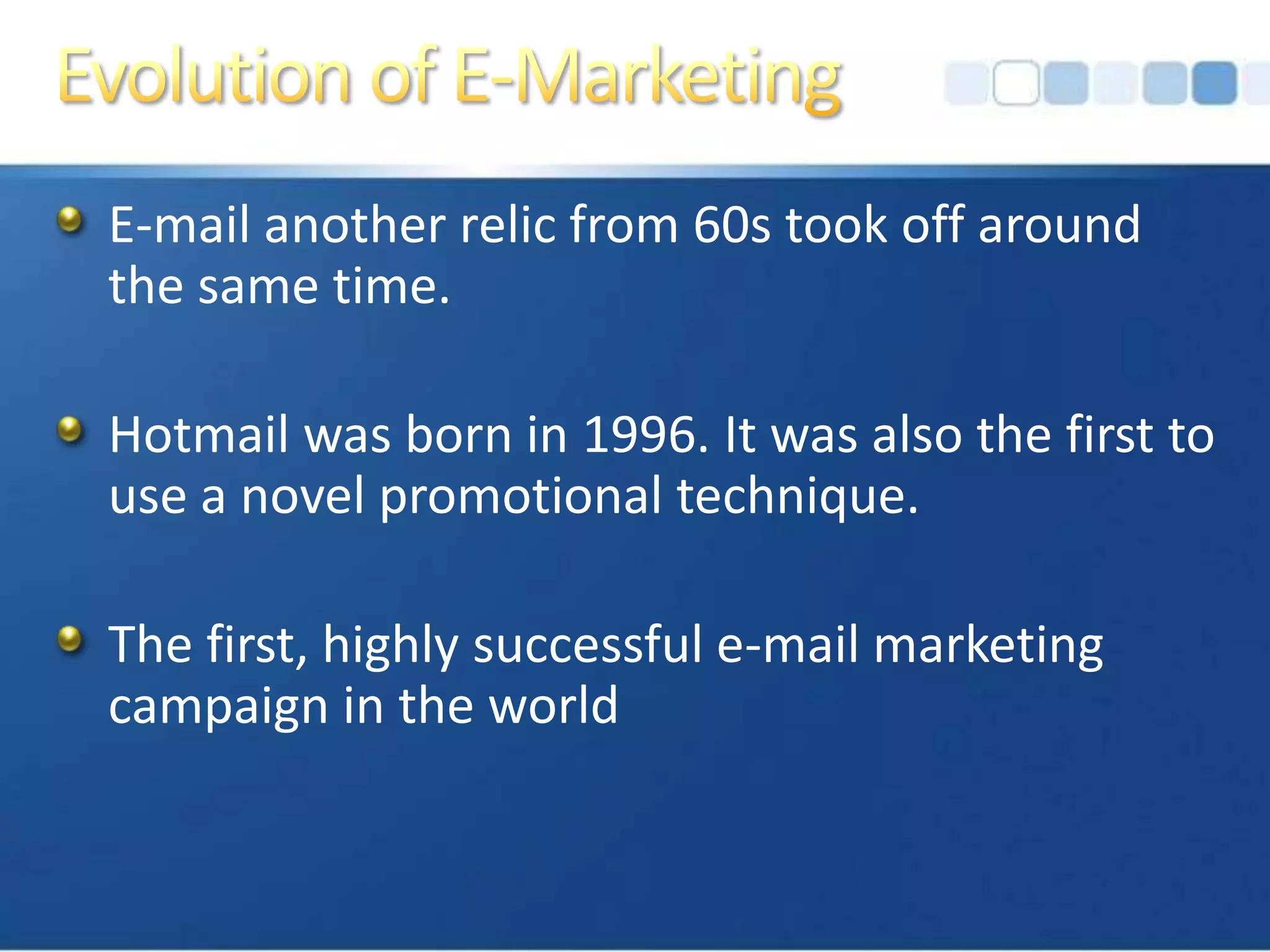 Evolution of E-MarketingE-mail another relic from 60s took off around the same time.Hotmail was born in 1996. It was also the first to use a novel promotional technique.The first, highly successful e-mail marketing campaign in the world
