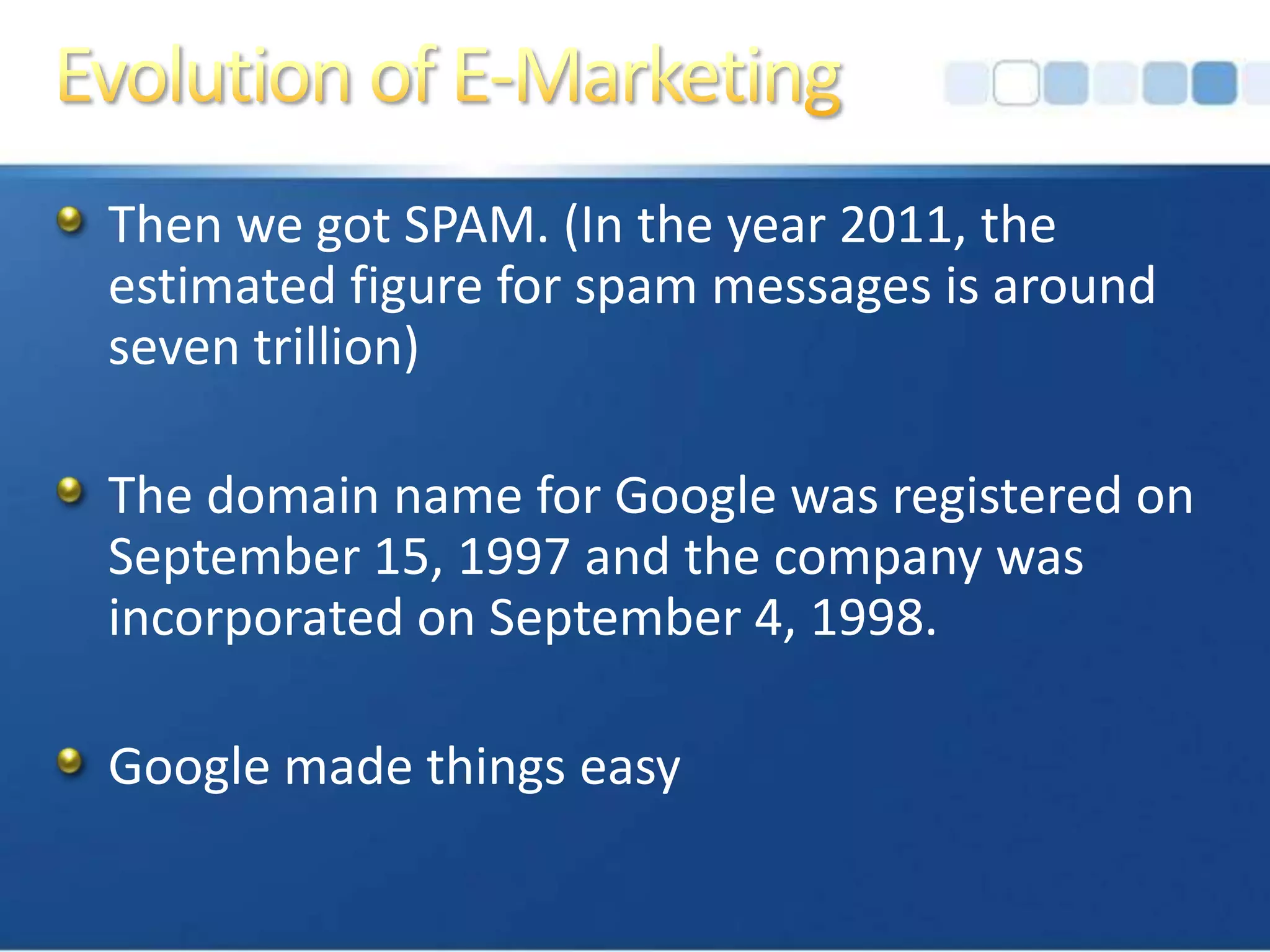 Evolution of E-MarketingThen we got SPAM. (In the year 2011, the estimated figure for spam messages is around seven trillion)The domain name for Google was registered on September 15, 1997 and the company was incorporated on September 4, 1998.Google made things easy