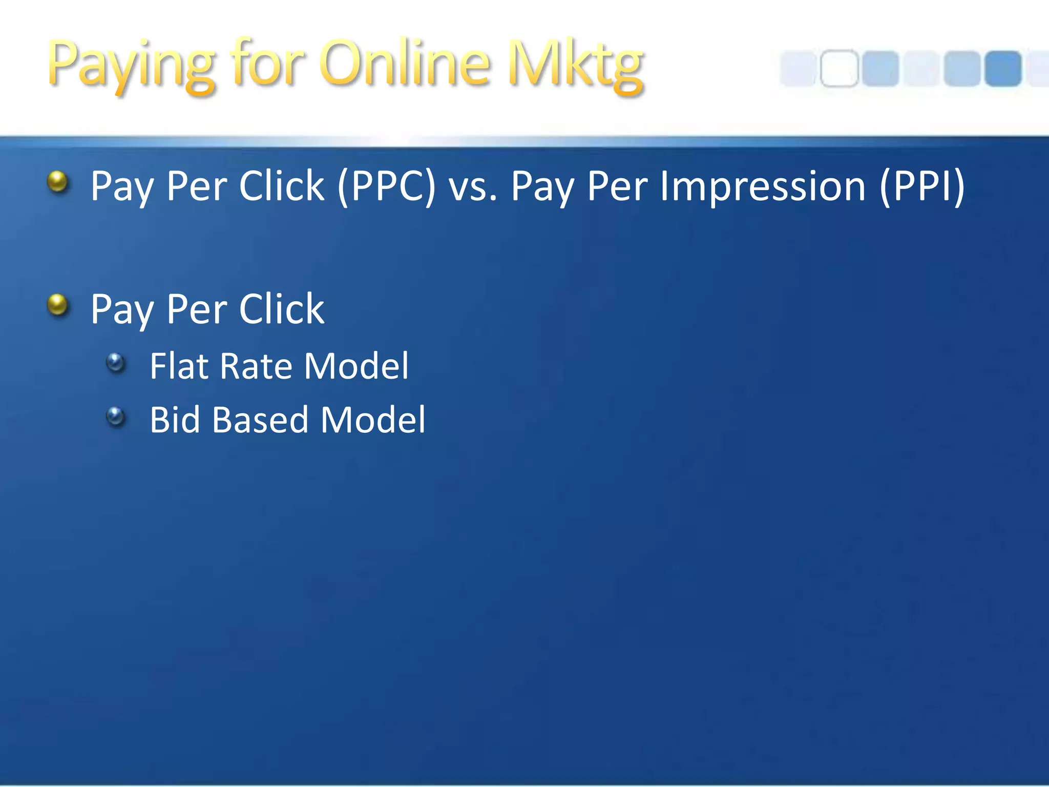 Paying for Online MktgPay Per Click (PPC) vs. Pay Per Impression (PPI)Pay Per ClickFlat Rate ModelBid Based Model