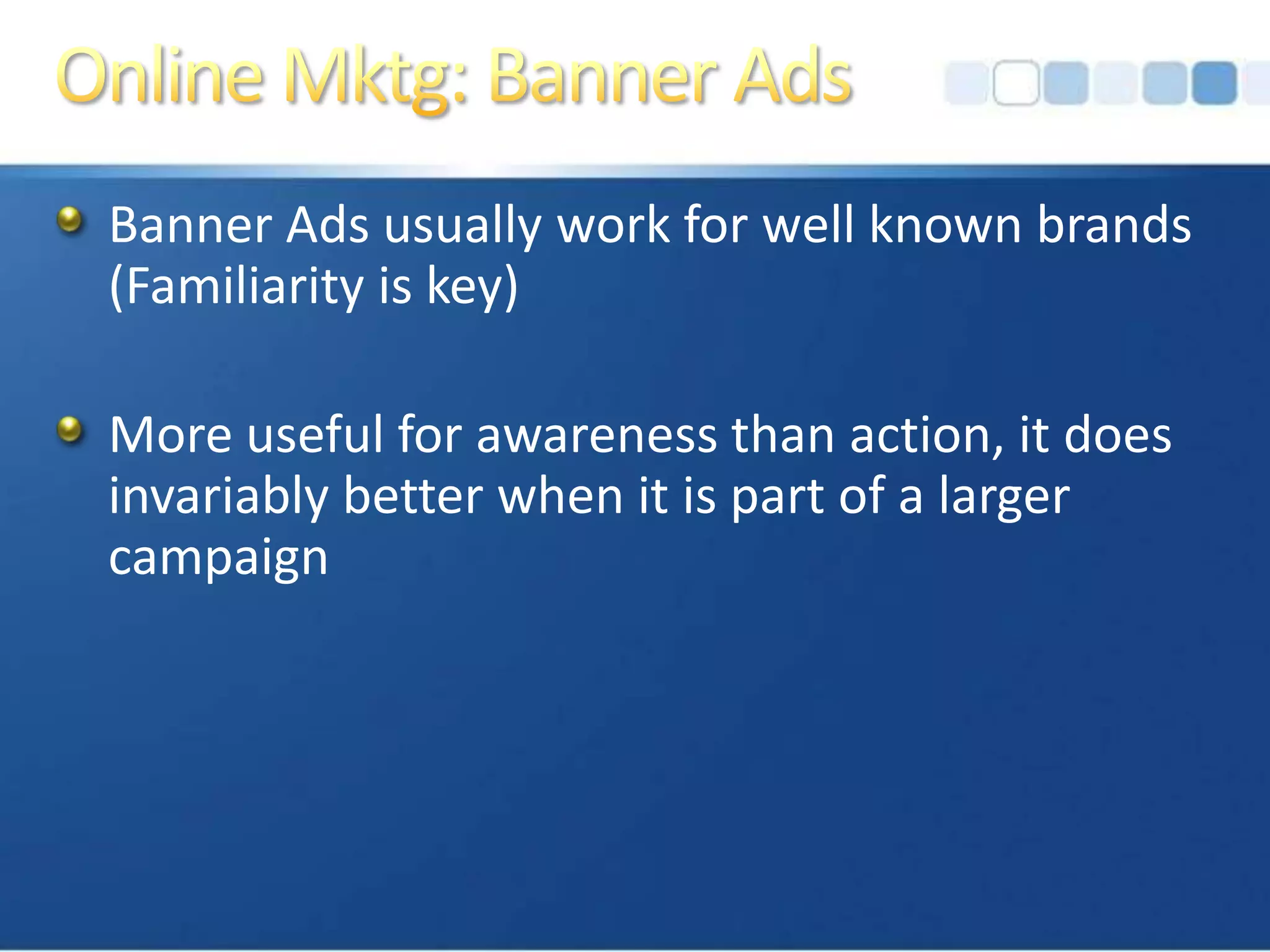 Online Mktg: Banner AdsBanner Ads usually work for well known brands (Familiarity is key)More useful for awareness than action, it does invariably better when it is part of a larger campaign