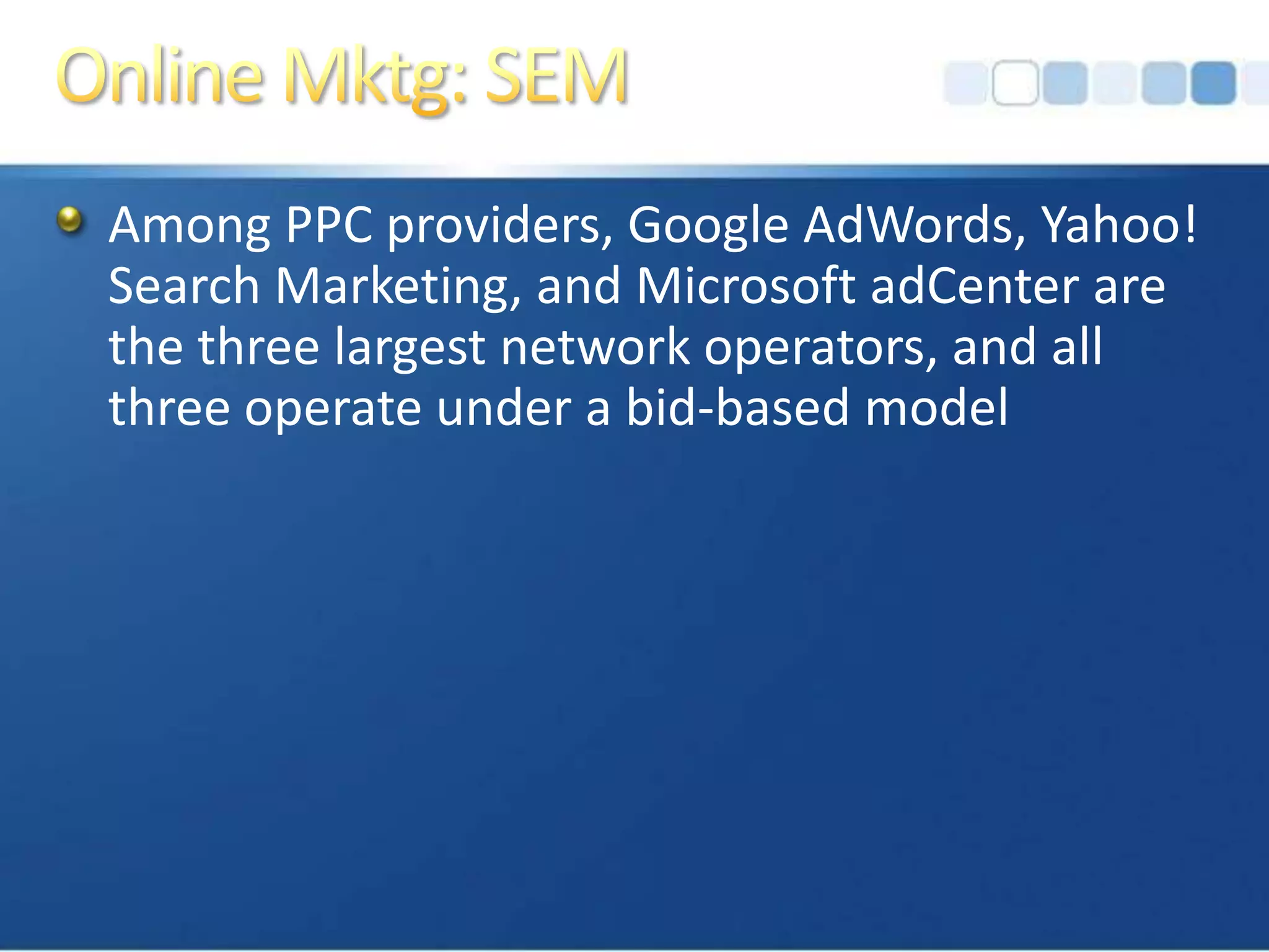 Online Mktg: SEMAmong PPC providers, Google AdWords, Yahoo! Search Marketing, and Microsoft adCenter are the three largest network operators, and all three operate under a bid-based model
